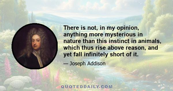 There is not, in my opinion, anything more mysterious in nature than this instinct in animals, which thus rise above reason, and yet fall infinitely short of it.