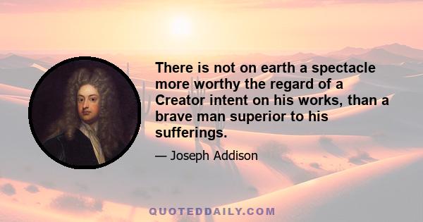 There is not on earth a spectacle more worthy the regard of a Creator intent on his works, than a brave man superior to his sufferings.