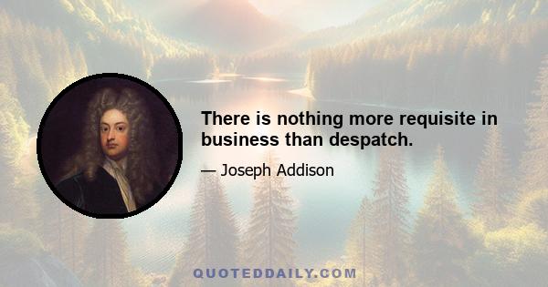 There is nothing more requisite in business than despatch.