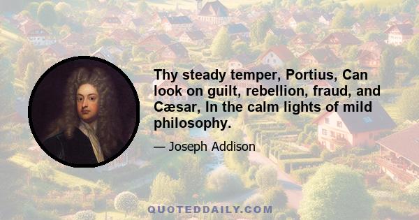 Thy steady temper, Portius, Can look on guilt, rebellion, fraud, and Cæsar, In the calm lights of mild philosophy.