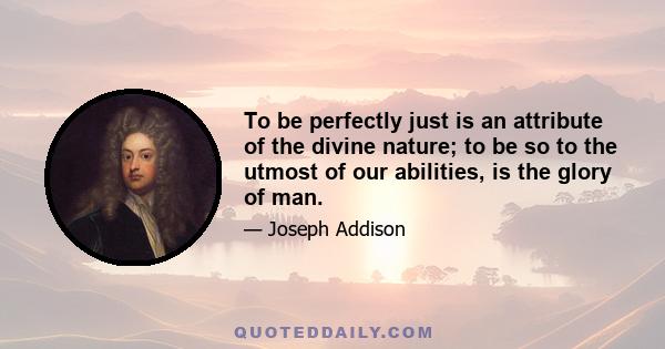 To be perfectly just is an attribute of the divine nature; to be so to the utmost of our abilities, is the glory of man.