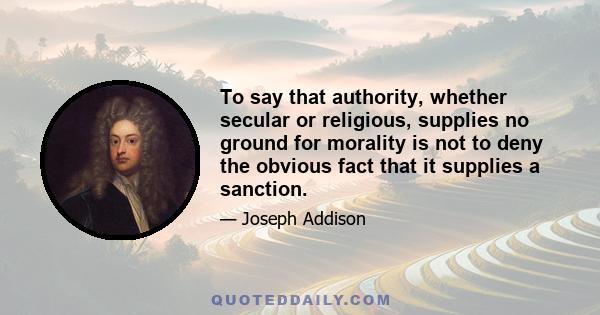 To say that authority, whether secular or religious, supplies no ground for morality is not to deny the obvious fact that it supplies a sanction.