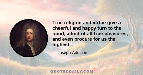 True religion and virtue give a cheerful and happy turn to the mind, admit of all true pleasures, and even procure for us the highest.