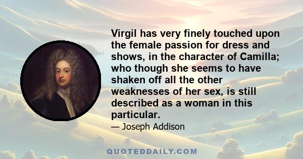 Virgil has very finely touched upon the female passion for dress and shows, in the character of Camilla; who though she seems to have shaken off all the other weaknesses of her sex, is still described as a woman in this 