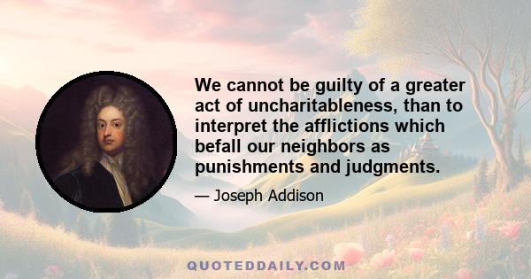 We cannot be guilty of a greater act of uncharitableness, than to interpret the afflictions which befall our neighbors as punishments and judgments.