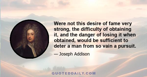 Were not this desire of fame very strong, the difficulty of obtaining it, and the danger of losing it when obtained, would be sufficient to deter a man from so vain a pursuit.