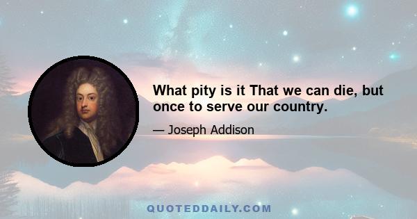 What pity is it That we can die, but once to serve our country.