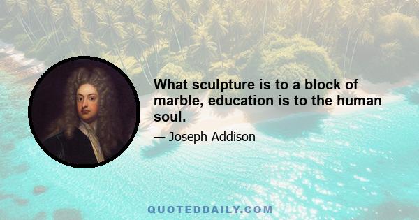 What sculpture is to a block of marble, education is to the human soul.