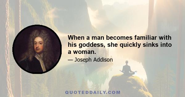 When a man becomes familiar with his goddess, she quickly sinks into a woman.