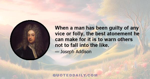 When a man has been guilty of any vice or folly, the best atonement he can make for it is to warn others not to fall into the like.