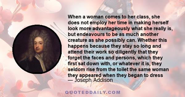 When a woman comes to her class, she does not employ her time in making herself look more advantageously what she really is, but endeavours to be as much another creature as she possibly can. Whether this happens