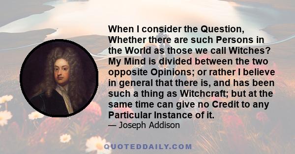 When I consider the Question, Whether there are such Persons in the World as those we call Witches? My Mind is divided between the two opposite Opinions; or rather I believe in general that there is, and has been such a 