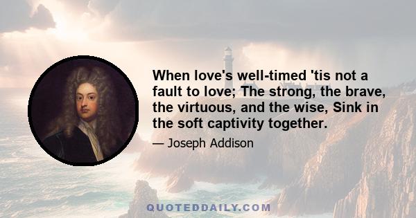 When love's well-timed 'tis not a fault to love; The strong, the brave, the virtuous, and the wise, Sink in the soft captivity together.