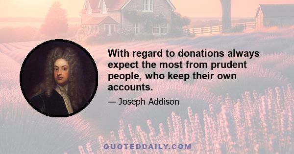 With regard to donations always expect the most from prudent people, who keep their own accounts.