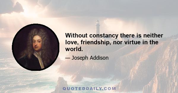 Without constancy there is neither love, friendship, nor virtue in the world.