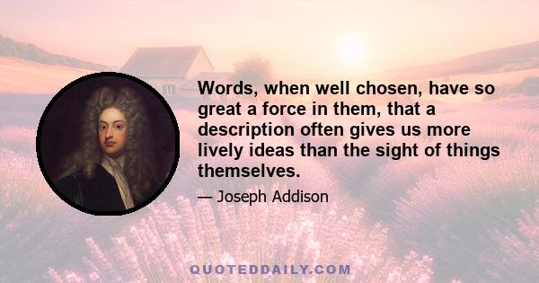 Words, when well chosen, have so great a force in them, that a description often gives us more lively ideas than the sight of things themselves.