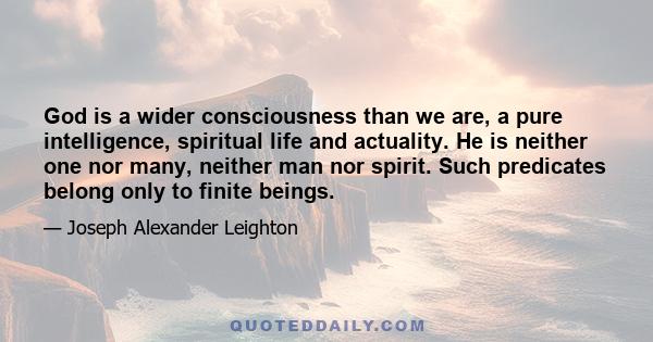 God is a wider consciousness than we are, a pure intelligence, spiritual life and actuality. He is neither one nor many, neither man nor spirit. Such predicates belong only to finite beings.