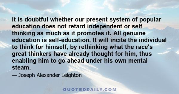 It is doubtful whether our present system of popular education does not retard independent or self thinking as much as it promotes it. All genuine education is self-education. It will incite the individual to think for