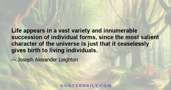 Life appears in a vast variety and innumerable succession of individual forms, since the most salient character of the universe is just that it ceaselessly gives birth to living individuals.