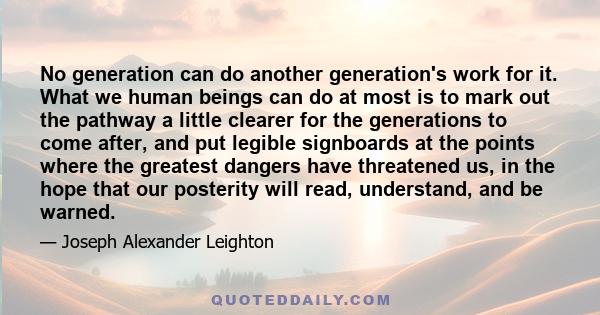 No generation can do another generation's work for it. What we human beings can do at most is to mark out the pathway a little clearer for the generations to come after, and put legible signboards at the points where