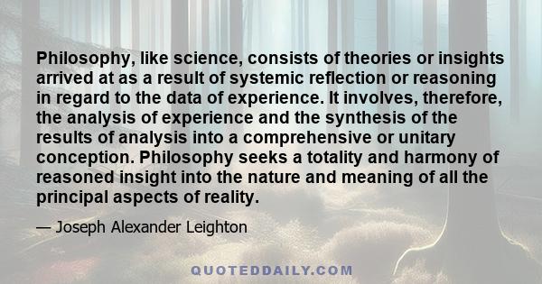 Philosophy, like science, consists of theories or insights arrived at as a result of systemic reflection or reasoning in regard to the data of experience. It involves, therefore, the analysis of experience and the