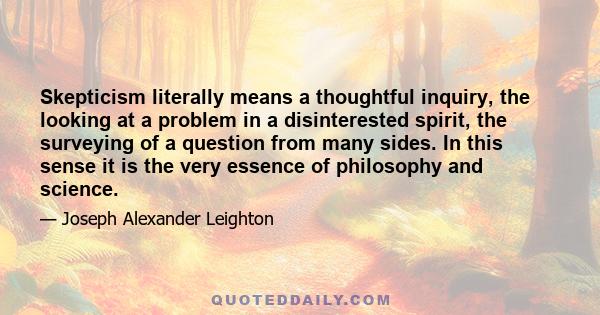 Skepticism literally means a thoughtful inquiry, the looking at a problem in a disinterested spirit, the surveying of a question from many sides. In this sense it is the very essence of philosophy and science.