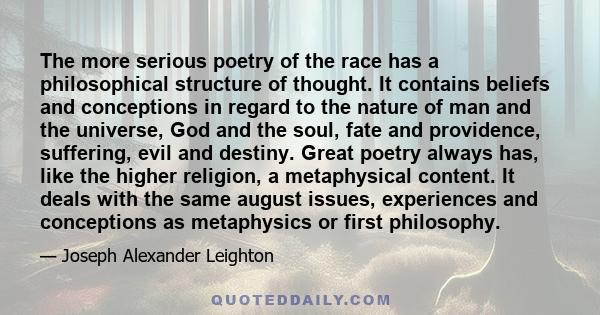 The more serious poetry of the race has a philosophical structure of thought. It contains beliefs and conceptions in regard to the nature of man and the universe, God and the soul, fate and providence, suffering, evil