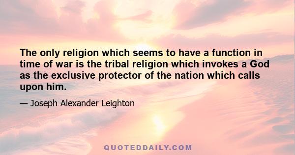 The only religion which seems to have a function in time of war is the tribal religion which invokes a God as the exclusive protector of the nation which calls upon him.