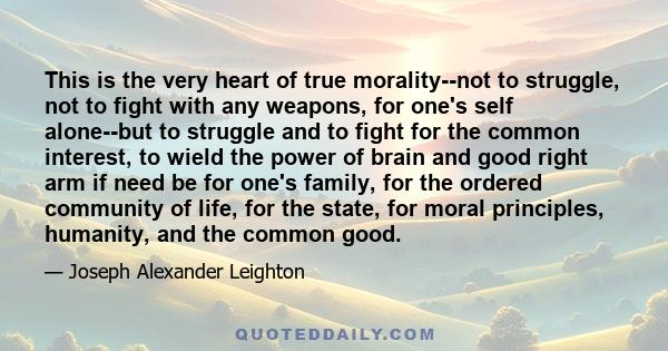 This is the very heart of true morality--not to struggle, not to fight with any weapons, for one's self alone--but to struggle and to fight for the common interest, to wield the power of brain and good right arm if need 