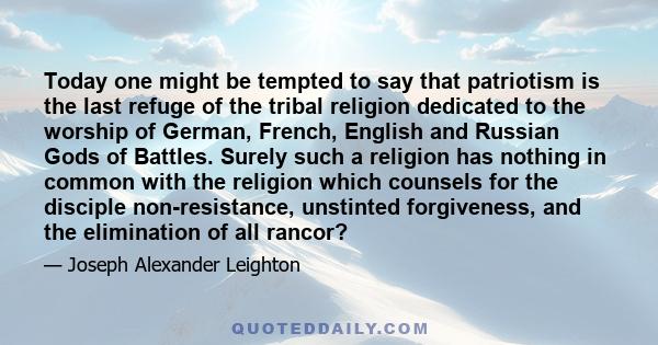 Today one might be tempted to say that patriotism is the last refuge of the tribal religion dedicated to the worship of German, French, English and Russian Gods of Battles. Surely such a religion has nothing in common