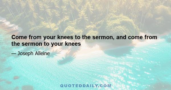 Come from your knees to the sermon, and come from the sermon to your knees