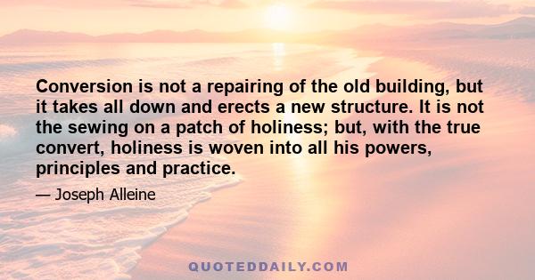 Conversion is not a repairing of the old building, but it takes all down and erects a new structure. It is not the sewing on a patch of holiness; but, with the true convert, holiness is woven into all his powers,