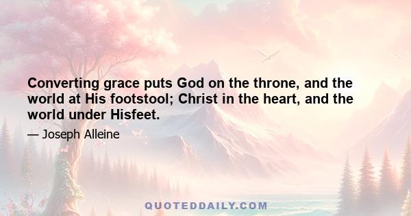 Converting grace puts God on the throne, and the world at His footstool; Christ in the heart, and the world under Hisfeet.