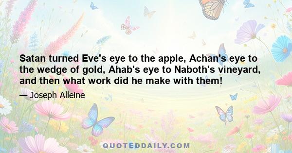 Satan turned Eve's eye to the apple, Achan's eye to the wedge of gold, Ahab's eye to Naboth's vineyard, and then what work did he make with them!