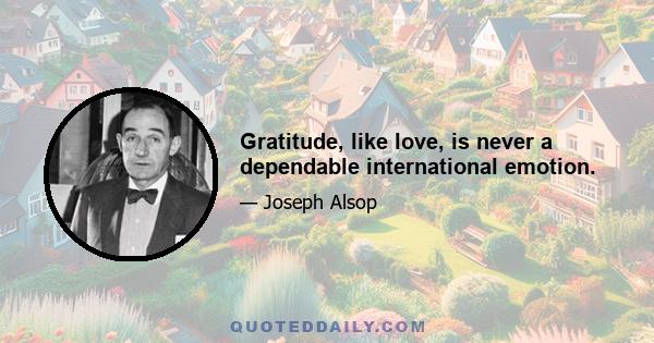 Gratitude, like love, is never a dependable international emotion.