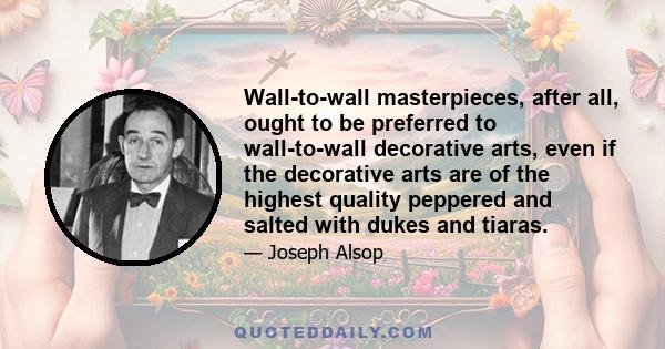 Wall-to-wall masterpieces, after all, ought to be preferred to wall-to-wall decorative arts, even if the decorative arts are of the highest quality peppered and salted with dukes and tiaras.