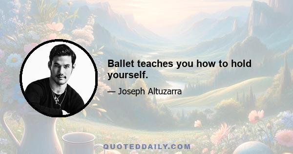 Ballet teaches you how to hold yourself.