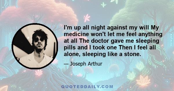 I'm up all night against my will My medicine won't let me feel anything at all The doctor gave me sleeping pills and I took one Then I feel all alone, sleeping like a stone.