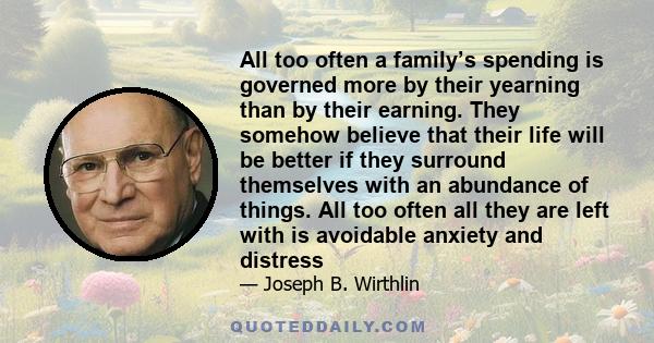 All too often a family’s spending is governed more by their yearning than by their earning. They somehow believe that their life will be better if they surround themselves with an abundance of things. All too often all