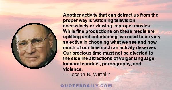 Another activity that can detract us from the proper way is watching television excessively or viewing improper movies. While fine productions on these media are uplifting and entertaining, we need to be very selective