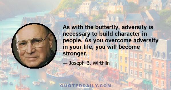 As with the butterfly, adversity is necessary to build character in people. As you overcome adversity in your life, you will become stronger.