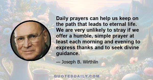 Daily prayers can help us keep on the path that leads to eternal life. We are very unlikely to stray if we offer a humble, simple prayer at least each morning and evening to express thanks and to seek divine guidance.