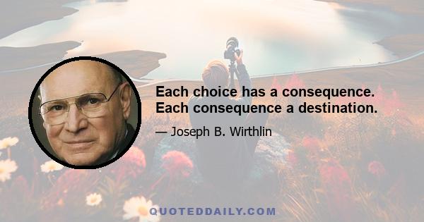 Each choice has a consequence. Each consequence a destination.