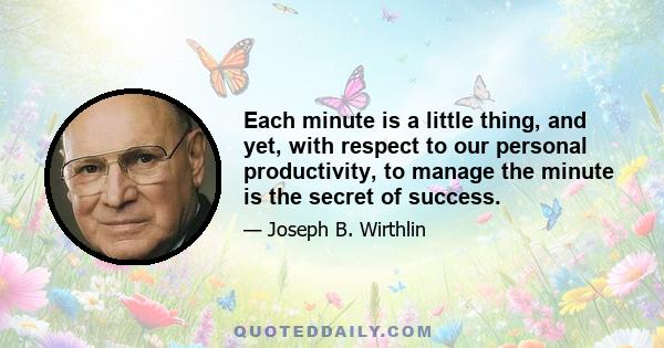 Each minute is a little thing, and yet, with respect to our personal productivity, to manage the minute is the secret of success.