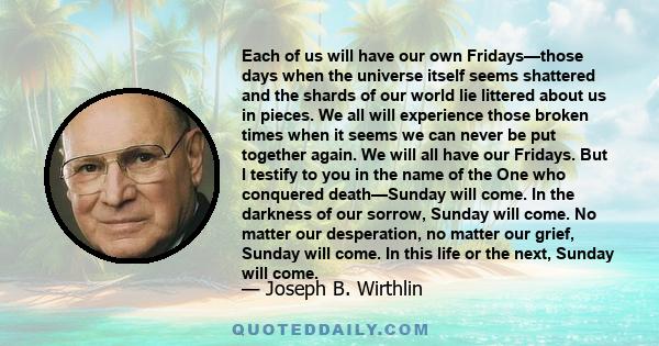 Each of us will have our own Fridays—those days when the universe itself seems shattered and the shards of our world lie littered about us in pieces. We all will experience those broken times when it seems we can never