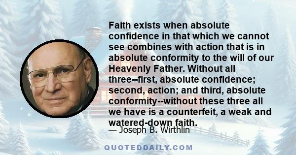 Faith exists when absolute confidence in that which we cannot see combines with action that is in absolute conformity to the will of our Heavenly Father. Without all three--first, absolute confidence; second, action;