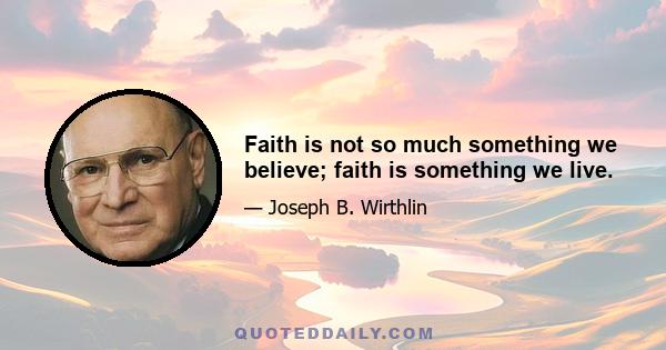 Faith is not so much something we believe; faith is something we live.