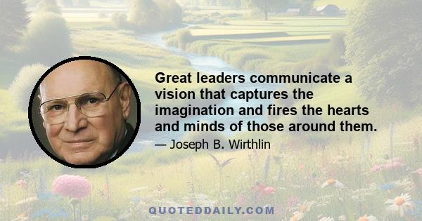 Great leaders communicate a vision that captures the imagination and fires the hearts and minds of those around them.