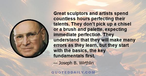 Great sculptors and artists spend countless hours perfecting their talents. They don't pick up a chisel or a brush and palette, expecting immediate perfection. They understand that they will make many errors as they