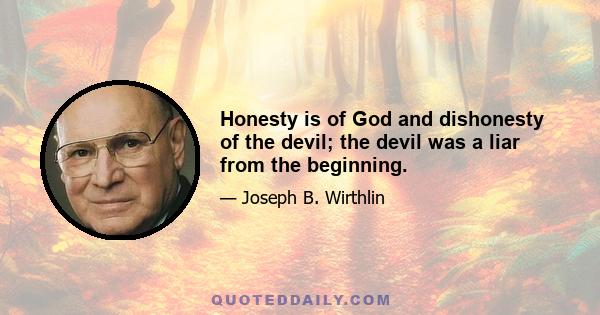 Honesty is of God and dishonesty of the devil; the devil was a liar from the beginning.